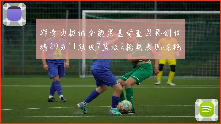 邓肯力挺的全能黑基奇奎因再创佳绩20分11助攻7篮板2抢断表现惊艳