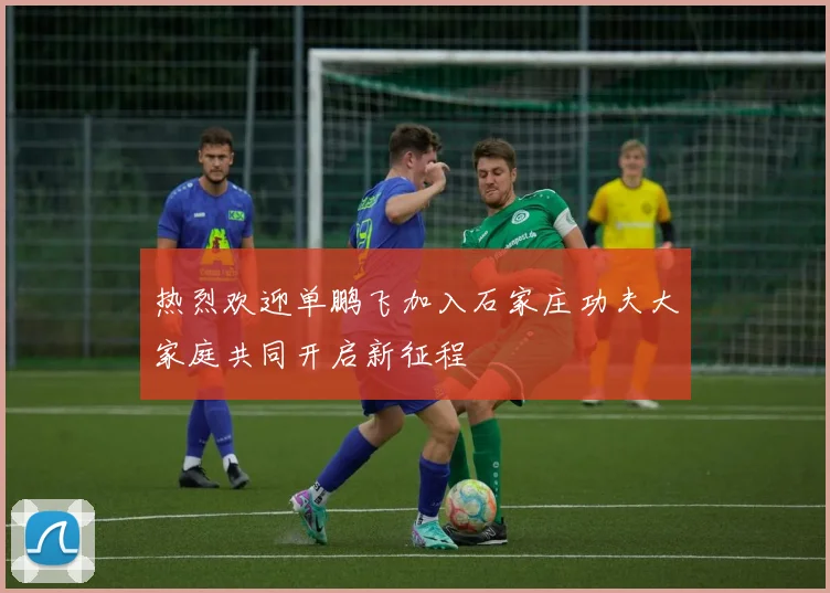 热烈欢迎单鹏飞加入石家庄功夫大家庭共同开启新征程