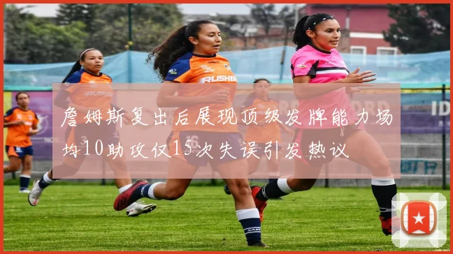 詹姆斯复出后展现顶级发牌能力场均10助攻仅15次失误引发热议