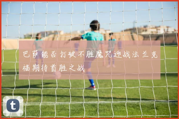 巴萨能否打破不胜魔咒迎战法兰克福期待首胜之战