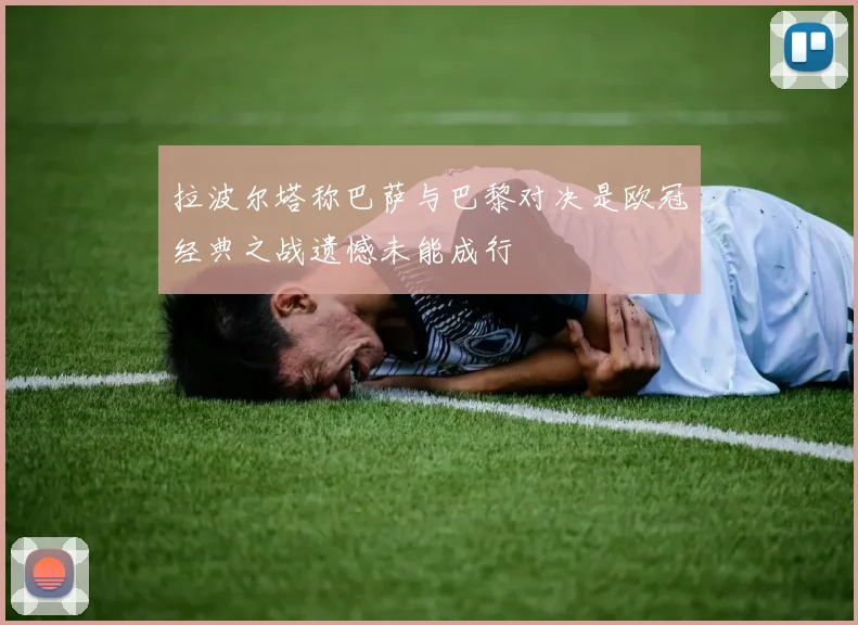 拉波尔塔称巴萨与巴黎对决是欧冠经典之战遗憾未能成行