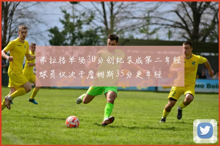 弗拉格单场30分创纪录成第二年轻球员仅次于詹姆斯35分更年轻