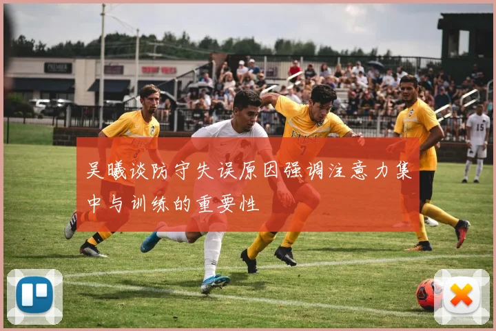 吴曦谈防守失误原因强调注意力集中与训练的重要性