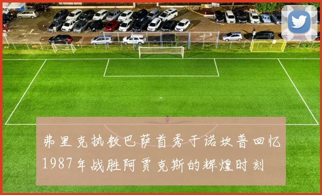 弗里克执教巴萨首秀于诺坎普回忆1987年战胜阿贾克斯的辉煌时刻
