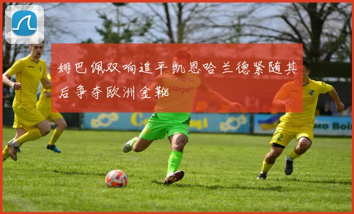 姆巴佩双响追平凯恩哈兰德紧随其后争夺欧洲金靴