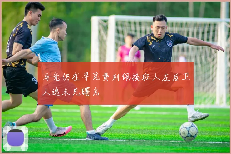 马竞仍在寻觅费利佩接班人左后卫人选未见曙光