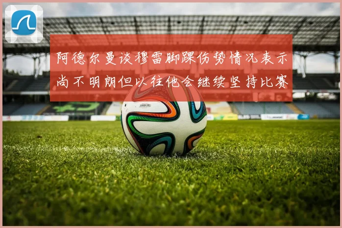 阿德尔曼谈穆雷脚踝伤势情况表示尚不明朗但以往他会继续坚持比赛