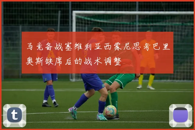 马竞备战塞维利亚西蒙尼思考巴里奥斯缺席后的战术调整