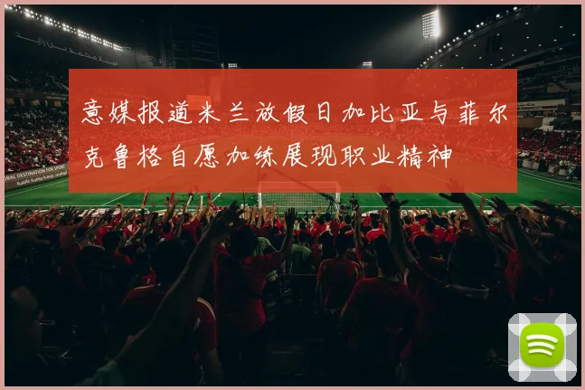 意媒报道米兰放假日加比亚与菲尔克鲁格自愿加练展现职业精神
