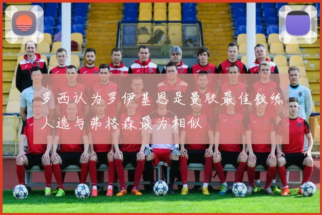 罗西认为罗伊基恩是曼联最佳教练人选与弗格森最为相似