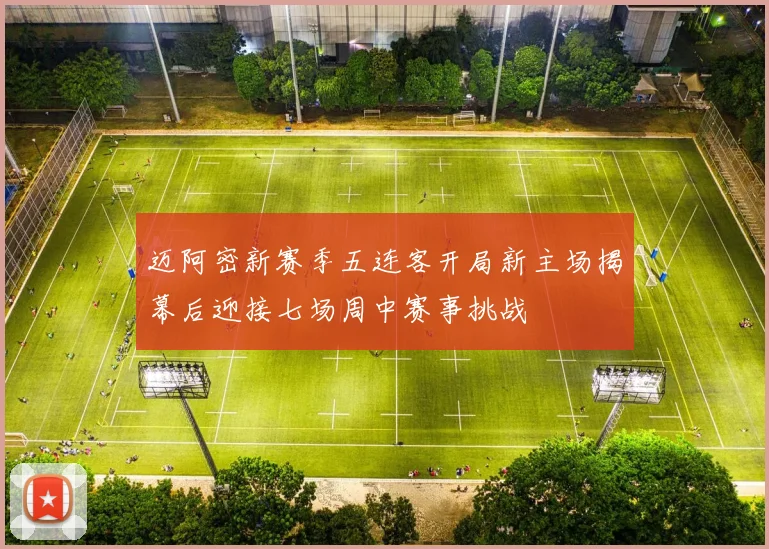 迈阿密新赛季五连客开局新主场揭幕后迎接七场周中赛事挑战