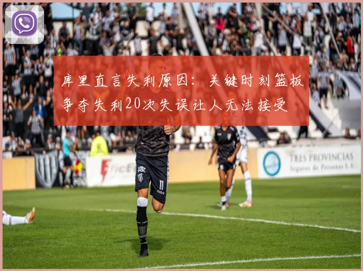 库里直言失利原因：关键时刻篮板争夺失利20次失误让人无法接受