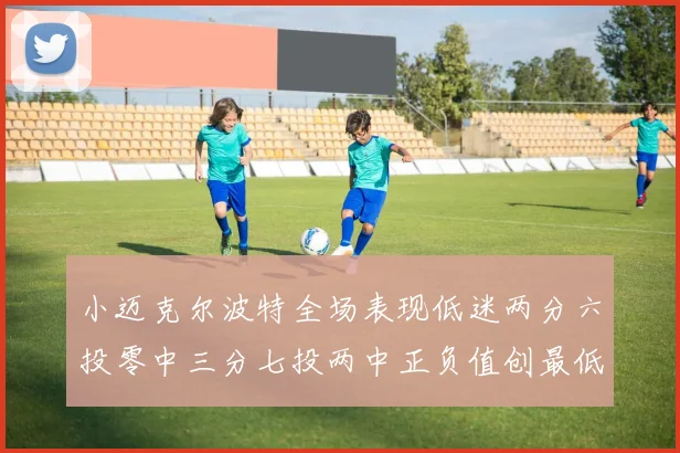 小迈克尔波特全场表现低迷两分六投零中三分七投两中正负值创最低纪录