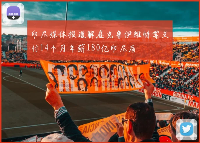 印尼媒体报道解雇克鲁伊维特需支付14个月年薪180亿印尼盾