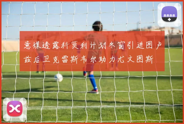 意媒透露科莫利计划冬窗引进图卢兹后卫克雷斯韦尔助力尤文图斯