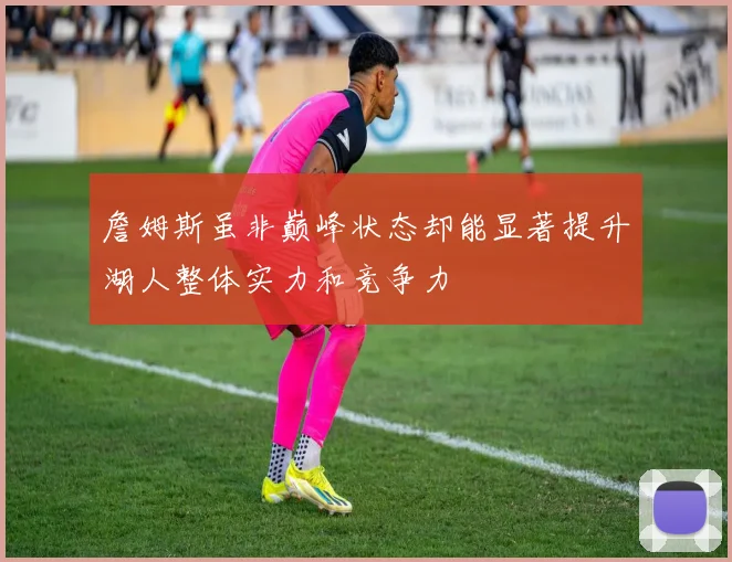 詹姆斯虽非巅峰状态却能显著提升湖人整体实力和竞争力