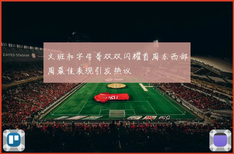 文班和字母哥双双闪耀首周东西部周最佳表现引发热议