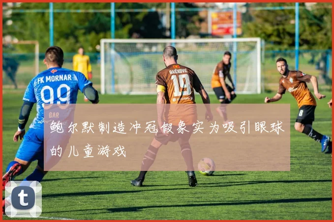 鲍尔默制造冲冠假象实为吸引眼球的儿童游戏