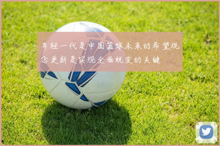 年轻一代是中国篮球未来的希望观念更新是实现全面蜕变的关键