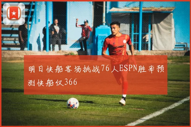 明日快船客场挑战76人ESPN胜率预测快船仅366