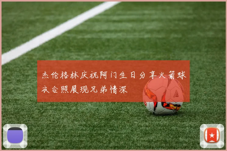 杰伦格林庆祝阿门生日分享火箭球衣合照展现兄弟情深